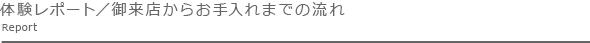 体験レポート／御来店からお手入れまでの流れ